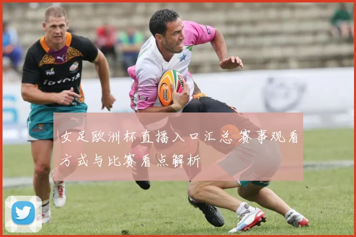 女足欧洲杯直播入口汇总 赛事观看方式与比赛看点解析