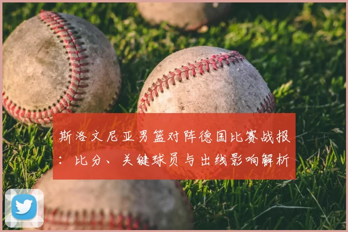 斯洛文尼亚男篮对阵德国比赛战报:比分、关键球员与出线影响解析