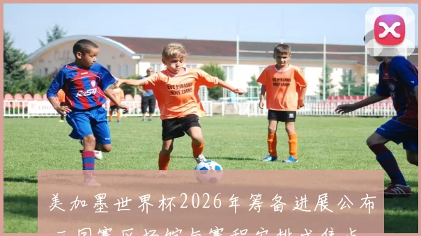 美加墨世界杯2026年筹备进展公布 三国赛区场馆与赛程安排成焦点
