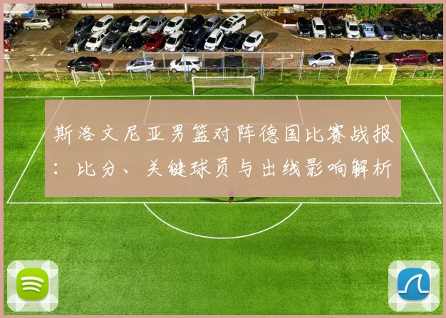 斯洛文尼亚男篮对阵德国比赛战报:比分、关键球员与出线影响解析