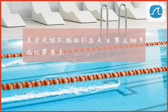 美女足球队插曲引发关注 赛后细节成比赛看点