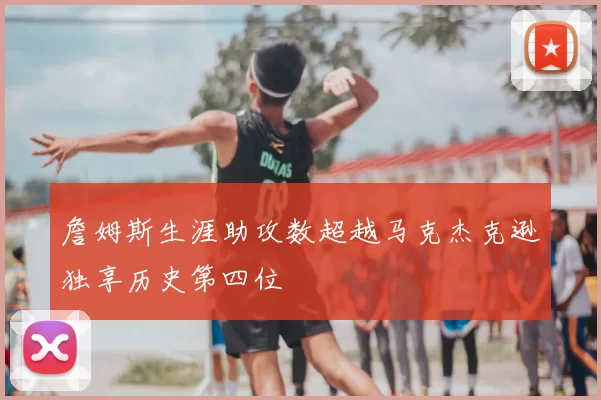 詹姆斯生涯助攻数超越马克杰克逊独享历史第四位