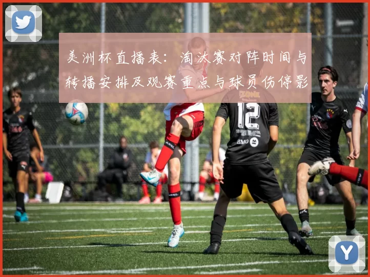 美洲杯直播表:淘汰赛对阵时间与转播安排及观赛重点与球员伤停影响