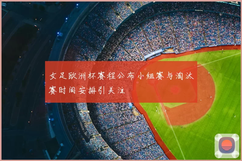 女足欧洲杯赛程公布小组赛与淘汰赛时间安排引关注