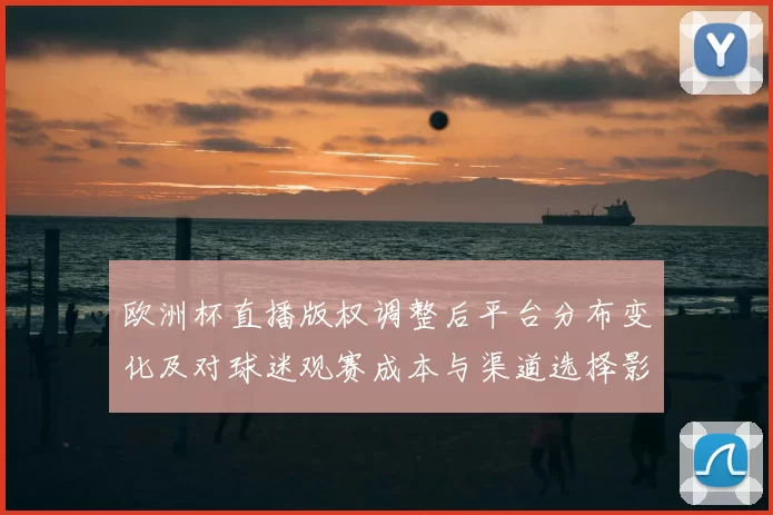 欧洲杯直播版权调整后平台分布变化及对球迷观赛成本与渠道选择影响