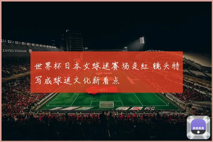 世界杯日本女球迷赛场走红 镜头特写成球迷文化新看点