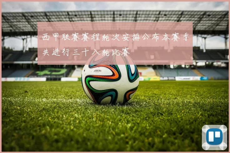 西甲联赛赛程轮次安排公布本赛季共进行三十八轮比赛