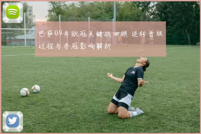 巴萨09年欧冠关键战回顾 逆转晋级过程与夺冠影响解析