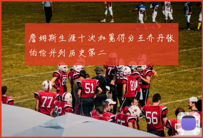 詹姆斯生涯十次加冕得分王乔丹张伯伦并列历史第二