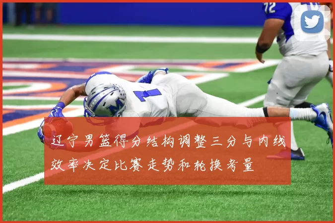 辽宁男篮得分结构调整三分与内线效率决定比赛走势和轮换考量