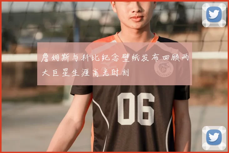 詹姆斯与科比纪念壁纸发布回顾两大巨星生涯高光时刻