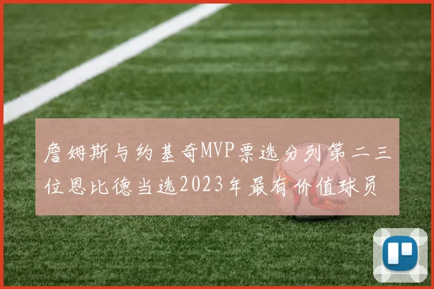 詹姆斯与约基奇MVP票选分列第二三位恩比德当选2023年最有价值球员