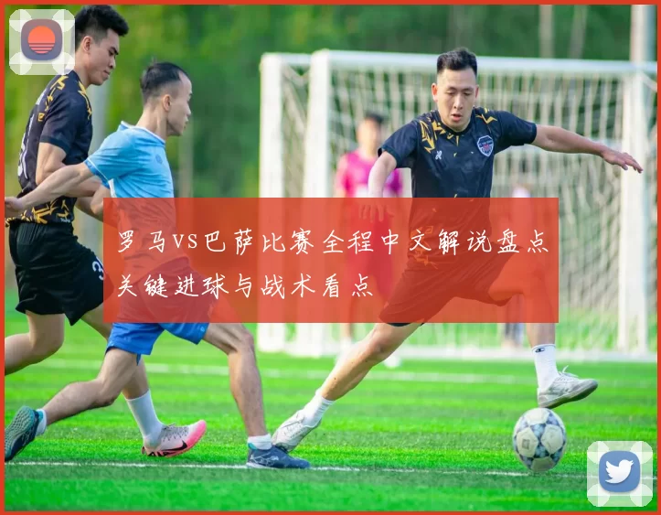 罗马vs巴萨比赛全程中文解说盘点关键进球与战术看点