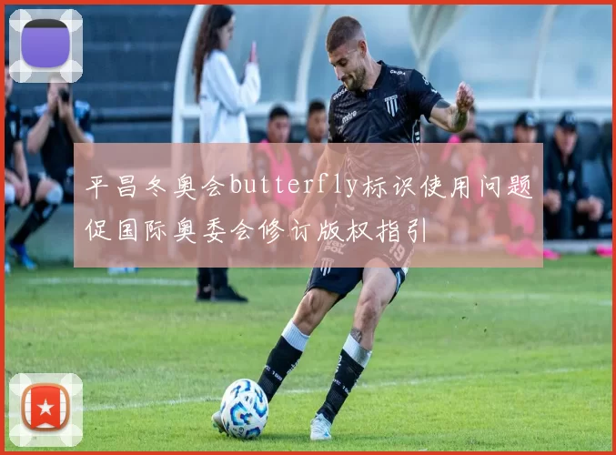 平昌冬奥会butterfly标识使用问题促国际奥委会修订版权指引