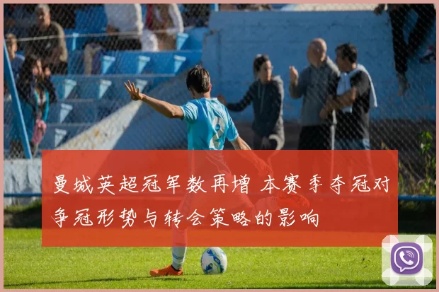 曼城英超冠军数再增 本赛季夺冠对争冠形势与转会策略的影响