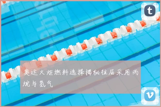 奥运火炬燃料选择揭秘往届采用丙烷与氢气