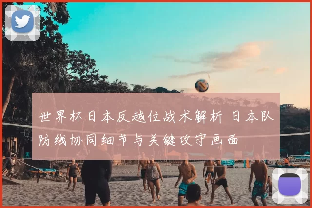 世界杯日本反越位战术解析 日本队防线协同细节与关键攻守画面