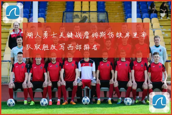 湖人勇士关键战詹姆斯伤缺库里率队取胜改写西部排名