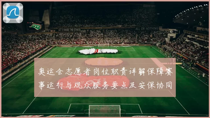 奥运会志愿者岗位职责详解保障赛事运行与观众服务要点及安保协同流程