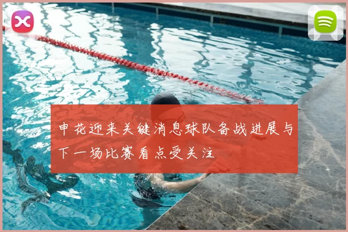 申花迎来关键消息球队备战进展与下一场比赛看点受关注