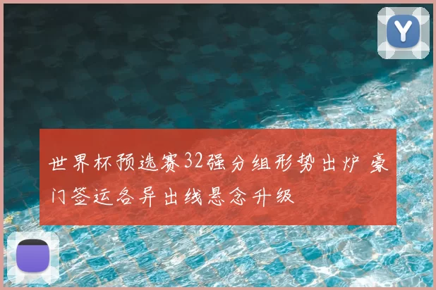 世界杯预选赛32强分组形势出炉 豪门签运各异出线悬念升级