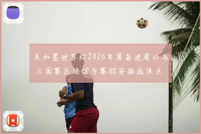 美加墨世界杯2026年筹备进展公布 三国赛区场馆与赛程安排成焦点