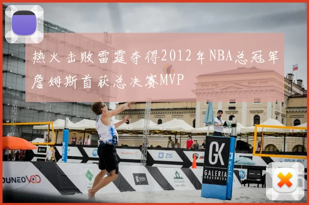 热火击败雷霆夺得2012年NBA总冠军詹姆斯首获总决赛MVP