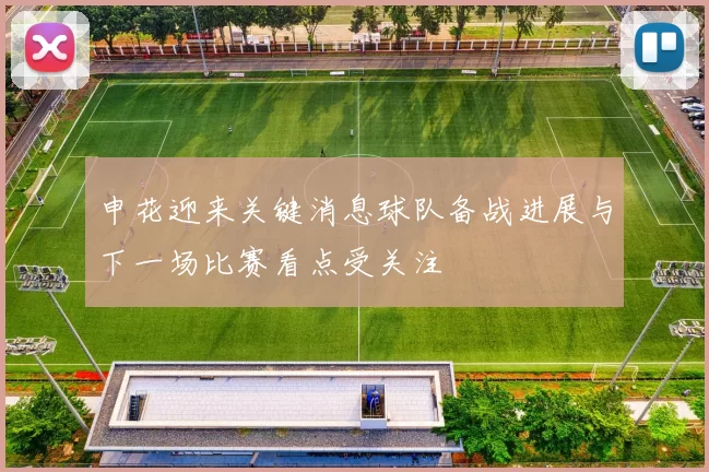 申花迎来关键消息球队备战进展与下一场比赛看点受关注