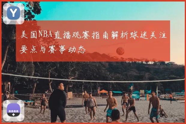美国NBA直播观赛指南解析球迷关注要点与赛事动态