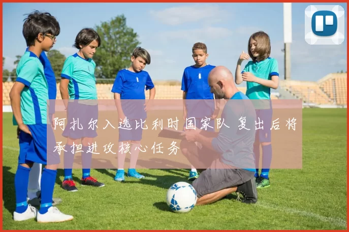 阿扎尔入选比利时国家队 复出后将承担进攻核心任务