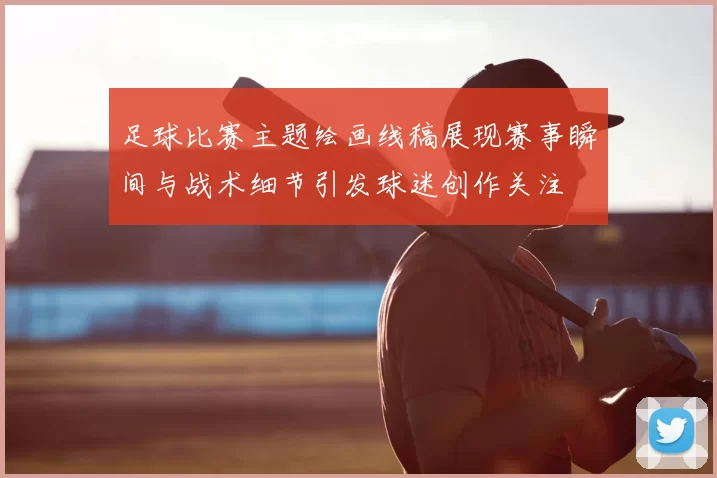 足球比赛主题绘画线稿展现赛事瞬间与战术细节引发球迷创作关注