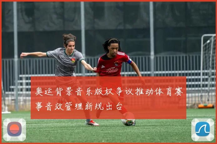 奥运背景音乐版权争议推动体育赛事音效管理新规出台