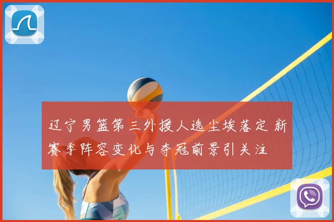 辽宁男篮第三外援人选尘埃落定 新赛季阵容变化与夺冠前景引关注