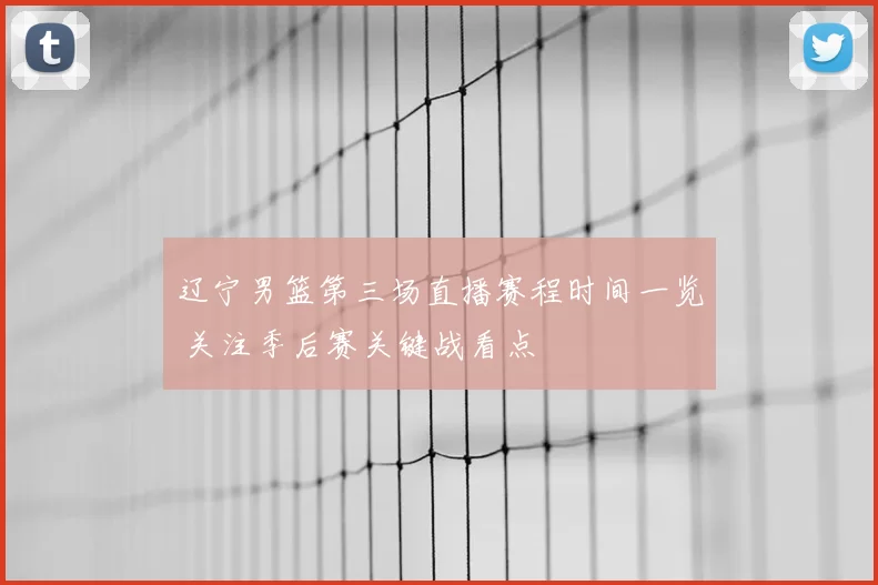 辽宁男篮第三场直播赛程时间一览 关注季后赛关键战看点