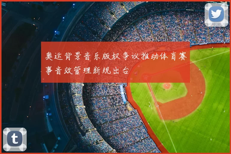 奥运背景音乐版权争议推动体育赛事音效管理新规出台