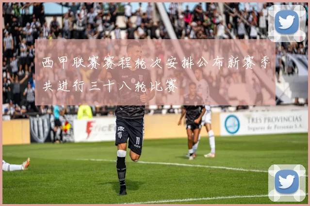 西甲联赛赛程轮次安排公布新赛季共进行三十八轮比赛