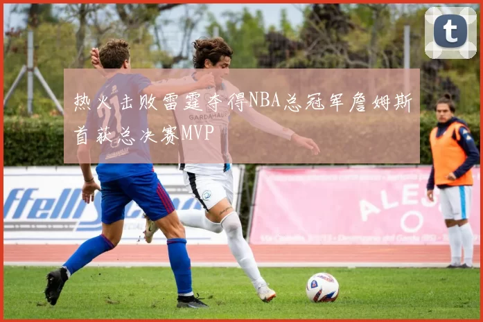 热火击败雷霆夺得NBA总冠军詹姆斯首获总决赛MVP