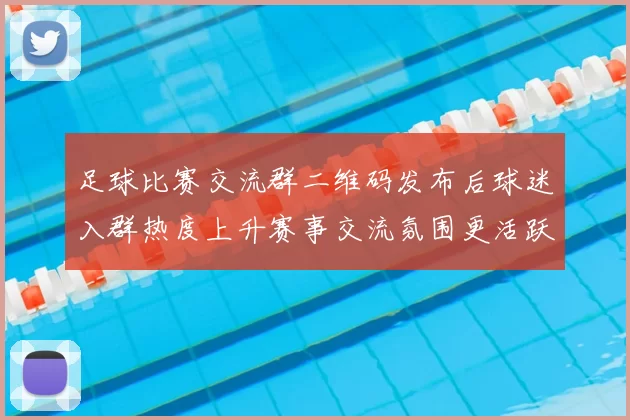 足球比赛交流群二维码发布后球迷入群热度上升赛事交流氛围更活跃