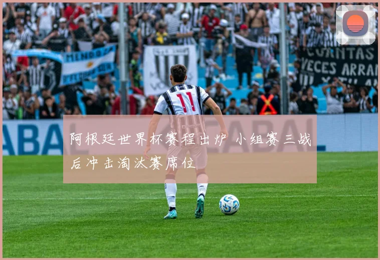 阿根廷世界杯赛程出炉 小组赛三战后冲击淘汰赛席位