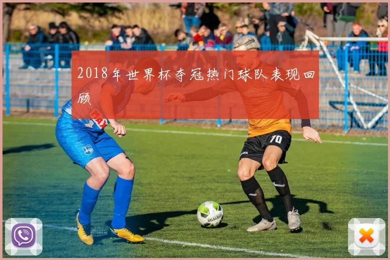 2018年世界杯夺冠热门球队表现回顾