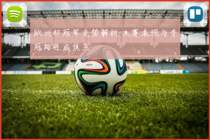欧洲杯冠军走势解析 决赛表现与夺冠路径成焦点