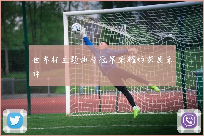 世界杯主题曲与冠军荣耀的深度乐评