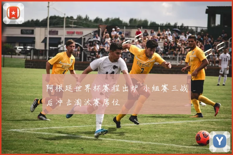 阿根廷世界杯赛程出炉 小组赛三战后冲击淘汰赛席位