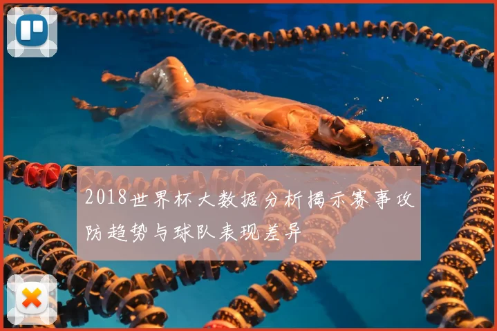2018世界杯大数据分析揭示赛事攻防趋势与球队表现差异