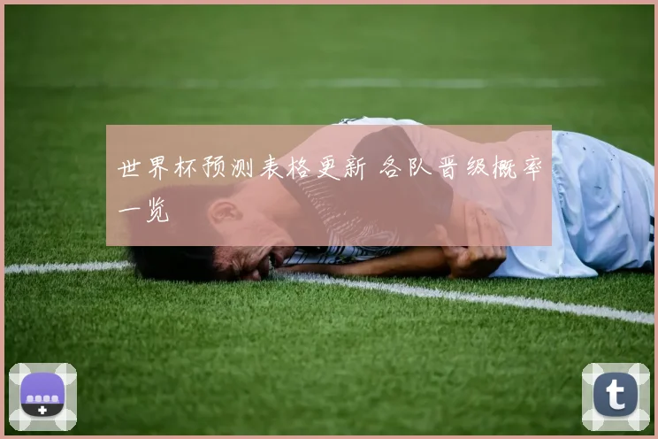 世界杯预测表格更新 各队晋级概率一览