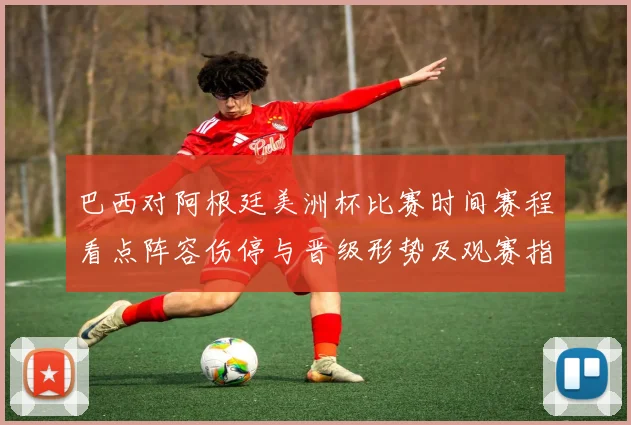 巴西对阿根廷美洲杯比赛时间赛程看点阵容伤停与晋级形势及观赛指南