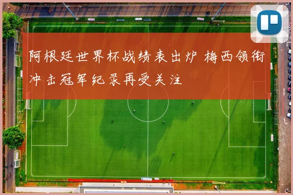阿根廷世界杯战绩表出炉 梅西领衔冲击冠军纪录再受关注