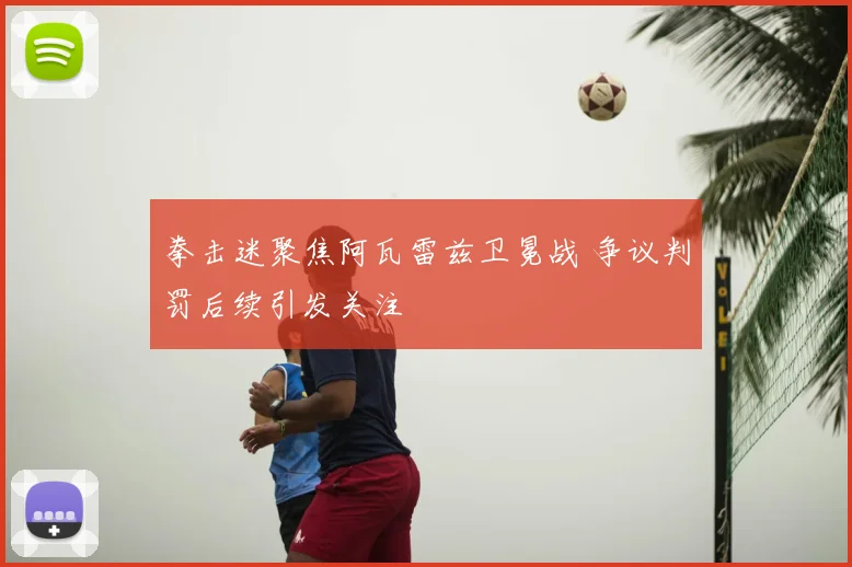 拳击迷聚焦阿瓦雷兹卫冕战 争议判罚后续引发关注