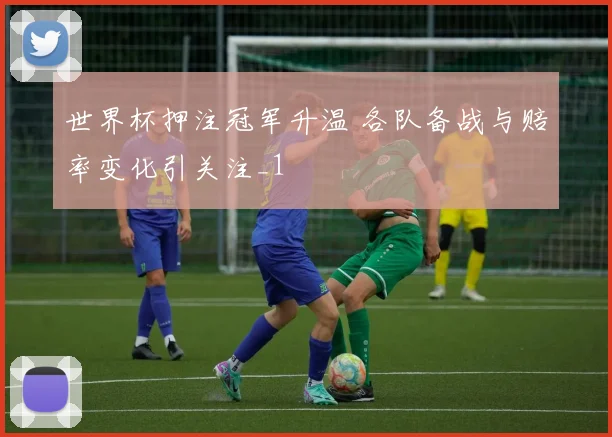 世界杯押注冠军升温 各队备战与赔率变化引关注_1