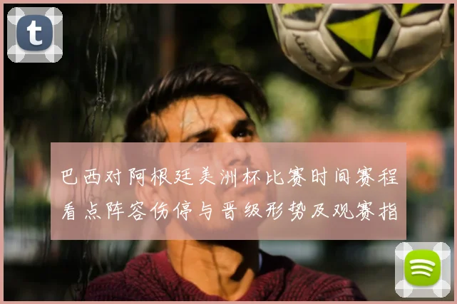 巴西对阿根廷美洲杯比赛时间赛程看点阵容伤停与晋级形势及观赛指南